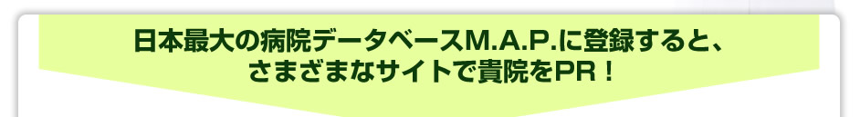 日本最大の病院データベースM.A.P.に登録すると、さまざまなサイトで貴院をPR！